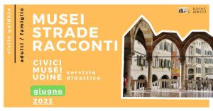 MUSEI, STRADE E RACCONTI / VISITE GUIDATE AI CIVICI MUSEI DI UDINE / GIUGNO 2023