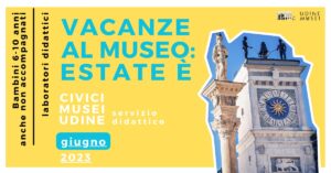 VACANZE AL MUSEO: ESTATE È / LABORATORI DIDATTICI BAMBINI 6 – 10 AI CIVICI MUSEI DI UDINE
