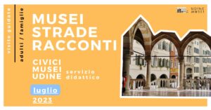 MUSEI, STRADE E RACCONTI / VISITE GUIDATE AI CIVICI MUSEI DI UDINE / LUGLIO 2023