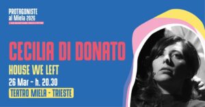 PROTAGONISTE al Teatro Miela • CECILIA DI DONATO – House we left • 26 marzo ore 20.30